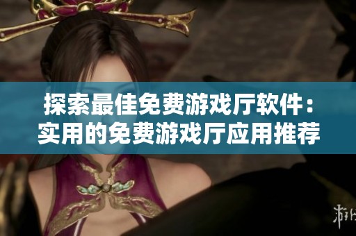 探索最佳免费游戏厅软件：实用的免费游戏厅应用推荐与下载指南