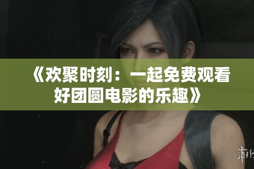 《欢聚时刻：一起免费观看好团圆电影的乐趣》