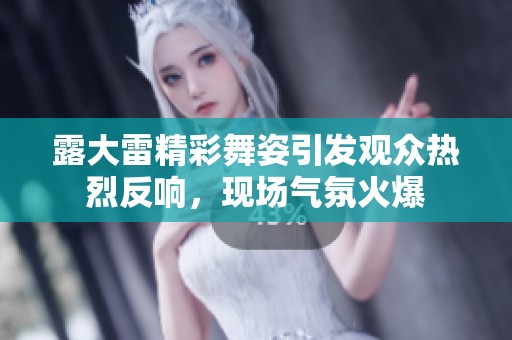 露大雷精彩舞姿引发观众热烈反响，现场气氛火爆