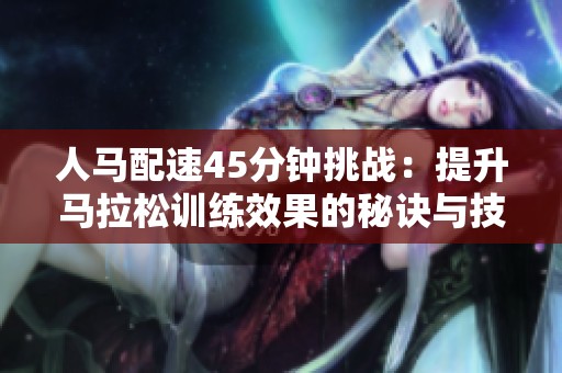 人马配速45分钟挑战：提升马拉松训练效果的秘诀与技巧
