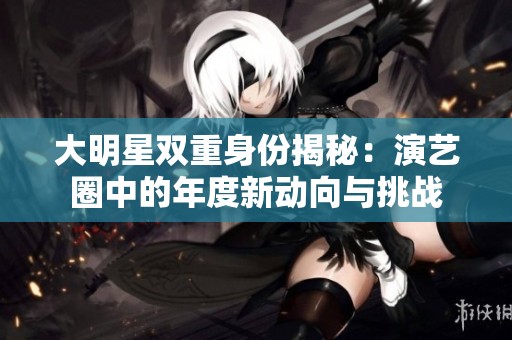 大明星双重身份揭秘：演艺圈中的年度新动向与挑战