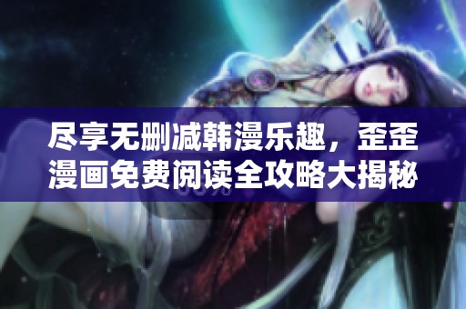 尽享无删减韩漫乐趣，歪歪漫画免费阅读全攻略大揭秘