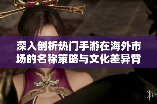 深入剖析热门手游在海外市场的名称策略与文化差异背后的故事