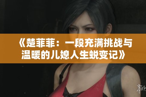 《楚菲菲：一段充满挑战与温暖的儿媳人生蜕变记》