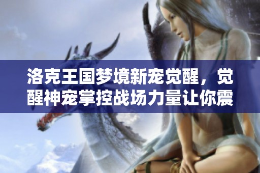 洛克王国梦境新宠觉醒，觉醒神宠掌控战场力量让你震撼全场！