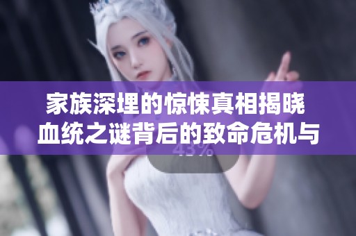 家族深埋的惊悚真相揭晓 血统之谜背后的致命危机与恐怖故事