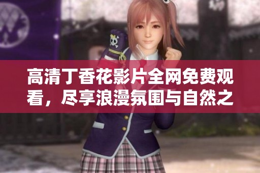 高清丁香花影片全网免费观看，尽享浪漫氛围与自然之美