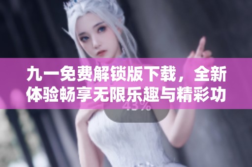 九一免费解锁版下载，全新体验畅享无限乐趣与精彩功能