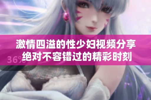 激情四溢的性少妇视频分享 绝对不容错过的精彩时刻