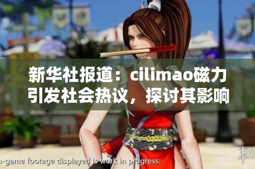 新华社报道：cilimao磁力引发社会热议，探讨其影响与发展前景