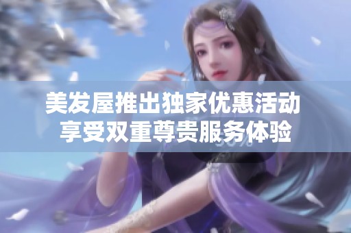 美发屋推出独家优惠活动 享受双重尊贵服务体验