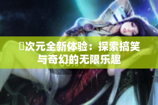 囧次元全新体验：探索搞笑与奇幻的无限乐趣