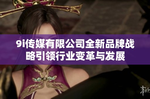 9i传媒有限公司全新品牌战略引领行业变革与发展
