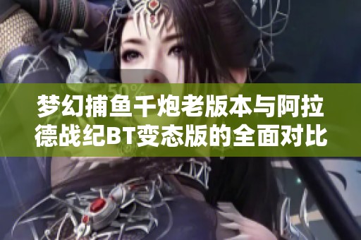 梦幻捕鱼千炮老版本与阿拉德战纪BT变态版的全面对比与深度解析