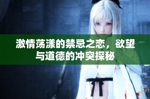 激情荡漾的禁忌之恋，欲望与道德的冲突探秘
