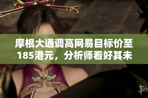 摩根大通调高网易目标价至185港元，分析师看好其未来发展潜力