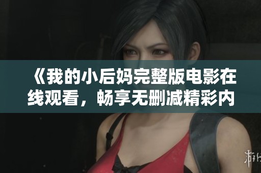 《我的小后妈完整版电影在线观看，畅享无删减精彩内容》