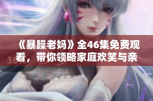 《暴躁老妈》全46集免费观看，带你领略家庭欢笑与亲情纠葛