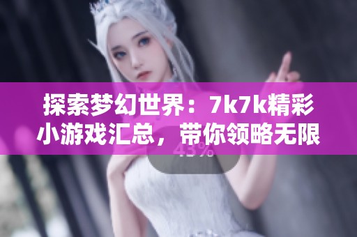 探索梦幻世界：7k7k精彩小游戏汇总，带你领略无限乐趣与挑战