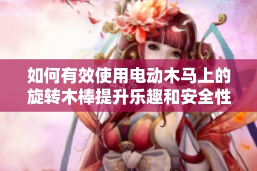 如何有效使用电动木马上的旋转木棒提升乐趣和安全性