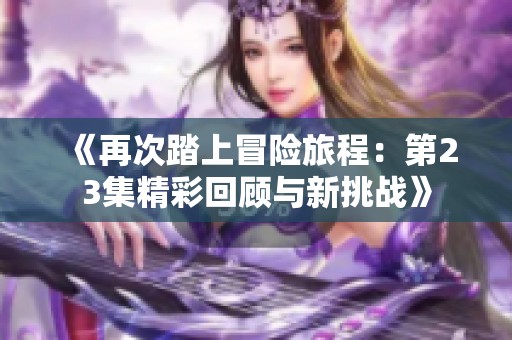 《再次踏上冒险旅程：第23集精彩回顾与新挑战》
