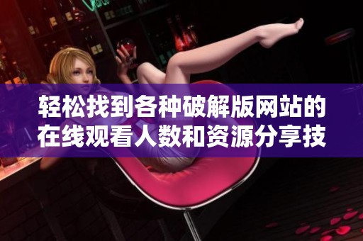 轻松找到各种破解版网站的在线观看人数和资源分享技巧