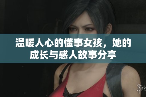 温暖人心的懂事女孩，她的成长与感人故事分享