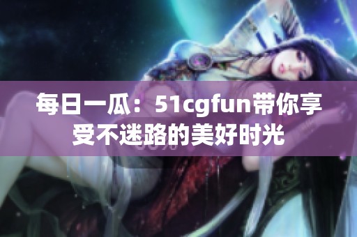 每日一瓜：51cgfun带你享受不迷路的美好时光