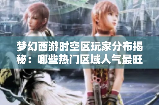 梦幻西游时空区玩家分布揭秘：哪些热门区域人气最旺盛探索分析