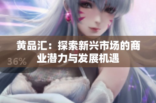黄品汇：探索新兴市场的商业潜力与发展机遇