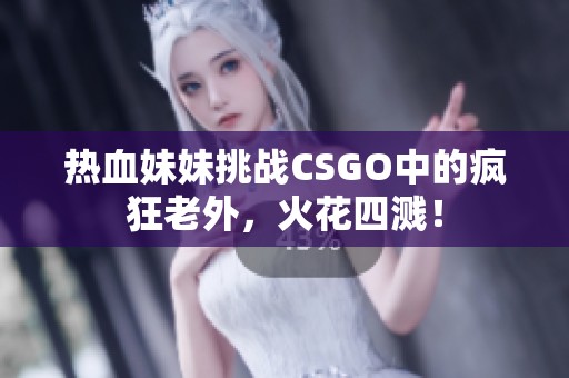 热血妹妹挑战CSGO中的疯狂老外，火花四溅！