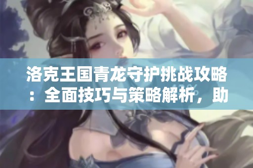 洛克王国青龙守护挑战攻略：全面技巧与策略解析，助你轻松通关