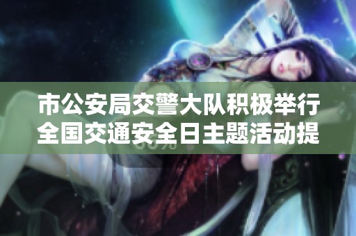 市公安局交警大队积极举行全国交通安全日主题活动提升公众交通安全意识