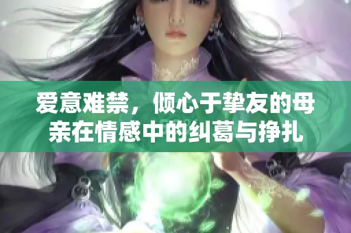 爱意难禁，倾心于挚友的母亲在情感中的纠葛与挣扎