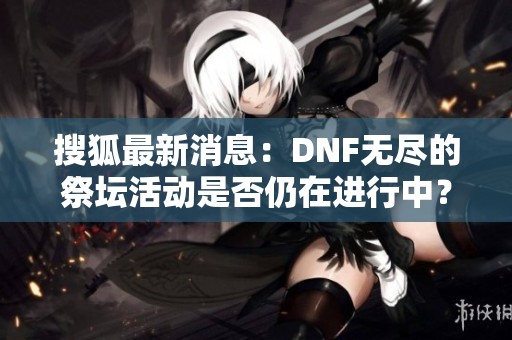 搜狐最新消息：DNF无尽的祭坛活动是否仍在进行中？一探究竟