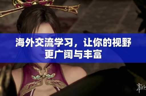 海外交流学习，让你的视野更广阔与丰富