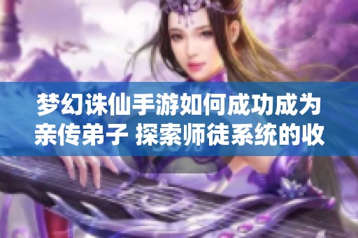 梦幻诛仙手游如何成功成为亲传弟子 探索师徒系统的收徒技巧与攻略