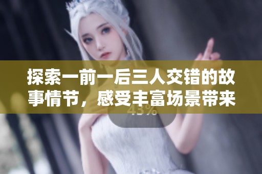 探索一前一后三人交错的故事情节，感受丰富场景带来的层次感与情感共鸣
