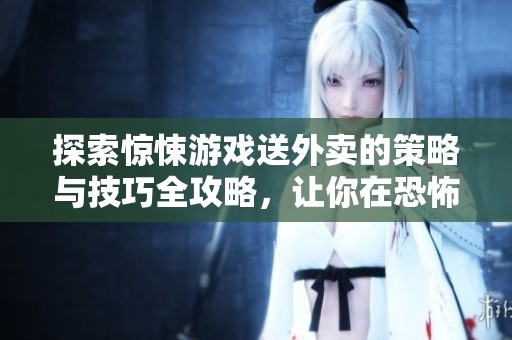 探索惊悚游戏送外卖的策略与技巧全攻略，让你在恐怖挑战中顺利完成任务