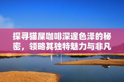 探寻猫屎咖啡深邃色泽的秘密，领略其独特魅力与非凡口感的完美融合