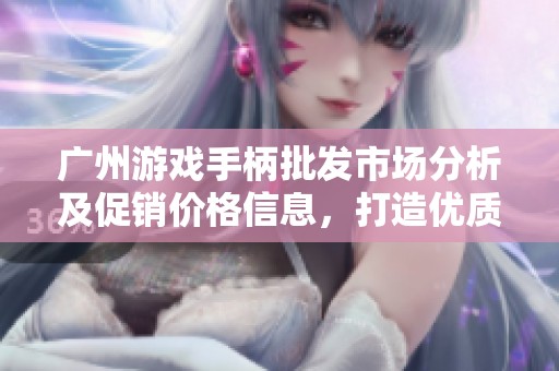 广州游戏手柄批发市场分析及促销价格信息，打造优质游戏体验的理想选择