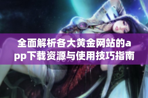 全面解析各大黄金网站的app下载资源与使用技巧指南
