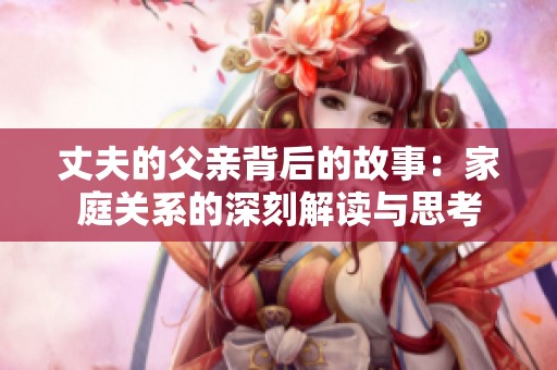 丈夫的父亲背后的故事：家庭关系的深刻解读与思考