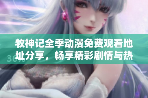 牧神记全季动漫免费观看地址分享，畅享精彩剧情与热血冒险