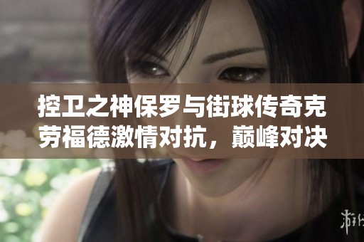 控卫之神保罗与街球传奇克劳福德激情对抗，巅峰对决将演绎篮球魅力！