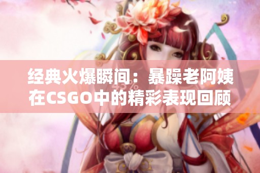 经典火爆瞬间：暴躁老阿姨在CSGO中的精彩表现回顾