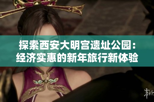 探索西安大明宫遗址公园：经济实惠的新年旅行新体验与历史梦想相融合