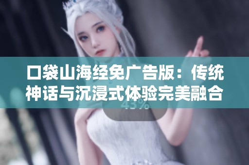口袋山海经免广告版：传统神话与沉浸式体验完美融合的全新探索之旅