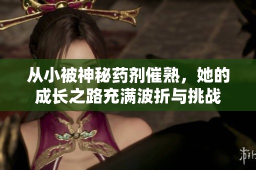 从小被神秘药剂催熟，她的成长之路充满波折与挑战