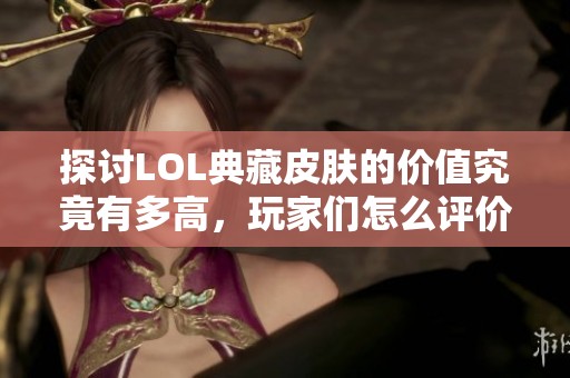 探讨LOL典藏皮肤的价值究竟有多高，玩家们怎么评价这些虚拟资产的意义